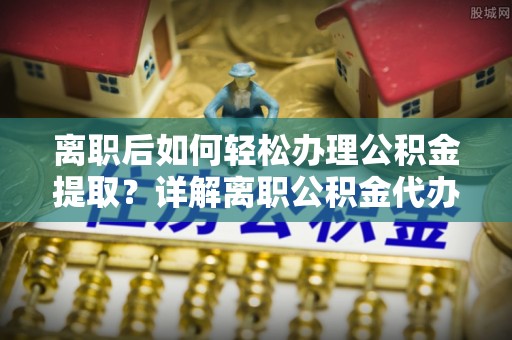 镇沅离职后如何轻松办理公积金提取？详解离职公积金代办提取流程