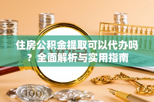 镇沅住房公积金提取可以代办吗？全面解析与实用指南