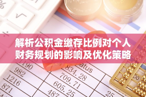 镇沅解析公积金缴存比例对个人财务规划的影响及优化策略