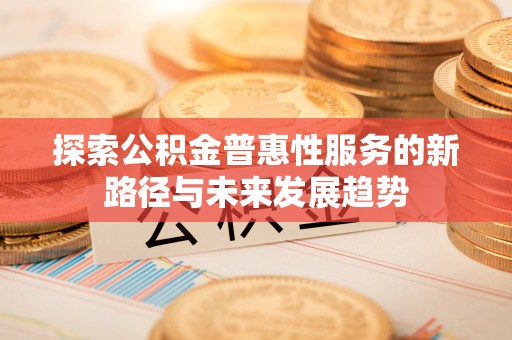 镇沅探索公积金普惠性服务的新路径与未来发展趋势