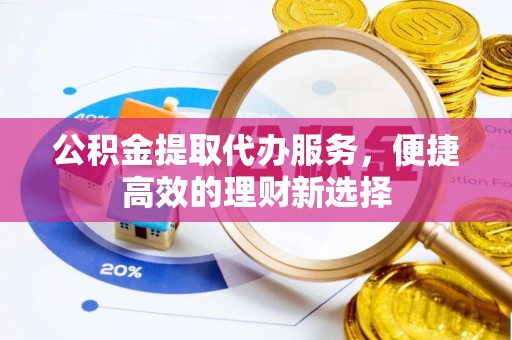 镇沅公积金提取代办服务，便捷高效的理财新选择