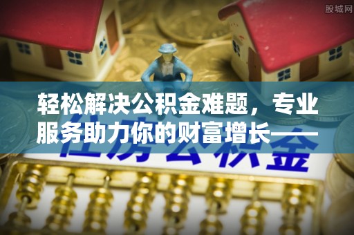 镇沅轻松解决公积金难题，专业服务助力你的财富增长——代办公积金提取