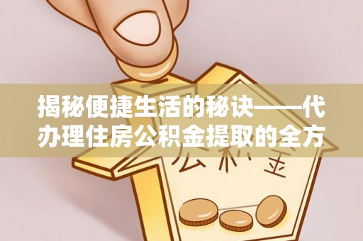 镇沅揭秘便捷生活的秘诀——代办理住房公积金提取的全方位指南