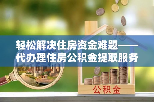 镇沅轻松解决住房资金难题——代办理住房公积金提取服务详解