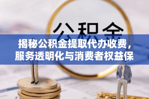 镇沅揭秘公积金提取代办收费，服务透明化与消费者权益保障