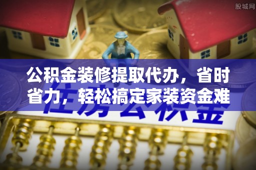 镇沅公积金装修提取代办，省时省力，轻松搞定家装资金难题