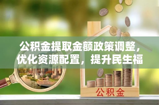 镇沅公积金提取金额政策调整，优化资源配置，提升民生福祉