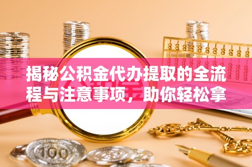 镇沅揭秘公积金代办提取的全流程与注意事项，助你轻松拿回属于自己的钱