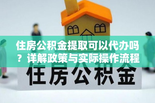 镇沅住房公积金提取可以代办吗？详解政策与实际操作流程