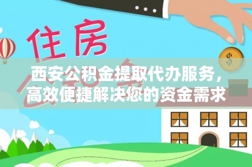镇沅西安公积金提取代办服务，高效便捷解决您的资金需求