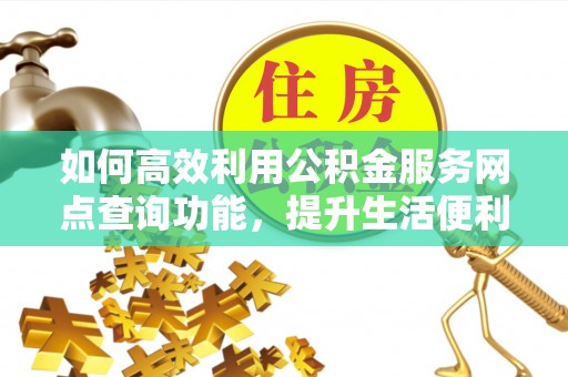 镇沅如何高效利用公积金服务网点查询功能，提升生活便利性