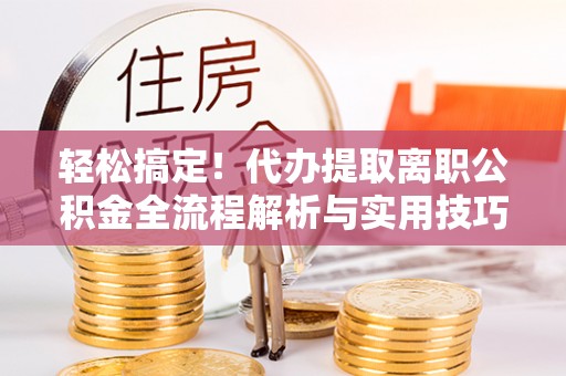 镇沅轻松搞定！代办提取离职公积金全流程解析与实用技巧