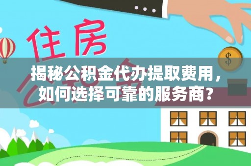 镇沅揭秘公积金代办提取费用，如何选择可靠的服务商？