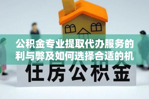镇沅公积金专业提取代办服务的利与弊及如何选择合适的机构