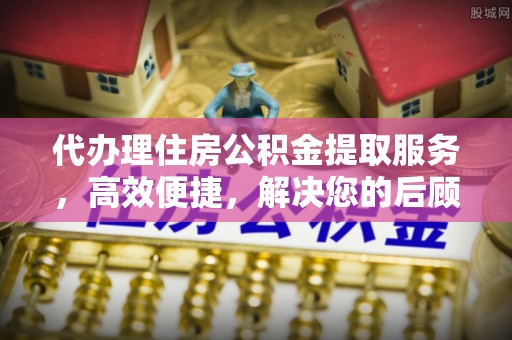 镇沅代办理住房公积金提取服务，高效便捷，解决您的后顾之忧