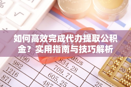 镇沅如何高效完成代办提取公积金？实用指南与技巧解析