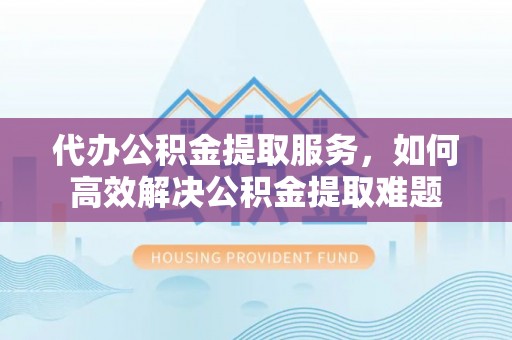 镇沅代办公积金提取服务，如何高效解决公积金提取难题