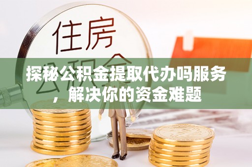 镇沅探秘公积金提取代办吗服务，解决你的资金难题