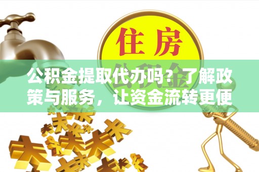 镇沅公积金提取代办吗？了解政策与服务，让资金流转更便捷