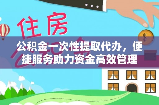 镇沅公积金一次性提取代办，便捷服务助力资金高效管理