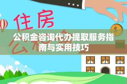 镇沅公积金咨询代办提取服务指南与实用技巧