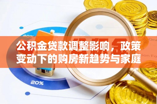 镇沅公积金贷款调整影响，政策变动下的购房新趋势与家庭财务规划