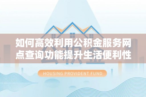 镇沅如何高效利用公积金服务网点查询功能提升生活便利性