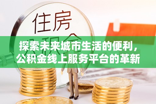 镇沅探索未来城市生活的便利，公积金线上服务平台的革新与机遇