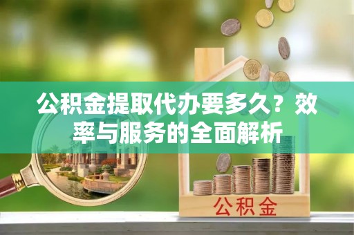 镇沅公积金提取代办要多久？效率与服务的全面解析