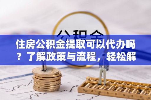 镇沅住房公积金提取可以代办吗？了解政策与流程，轻松解决你的疑问