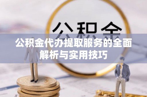 镇沅公积金代办提取服务的全面解析与实用技巧