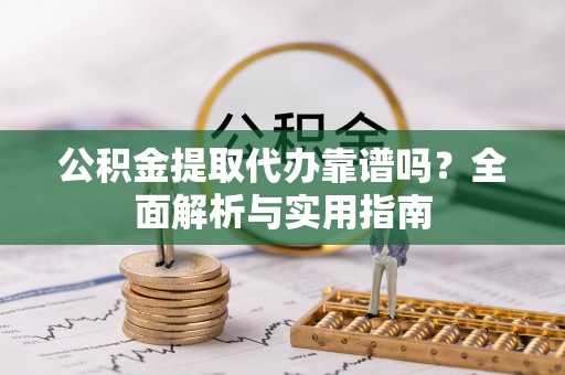 镇沅公积金提取代办靠谱吗？全面解析与实用指南