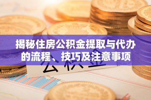 镇沅揭秘住房公积金提取与代办的流程、技巧及注意事项